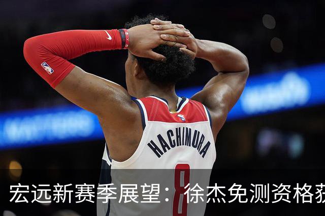 宏远新赛季展望：徐杰免测资格获释 新外援即将揭晓